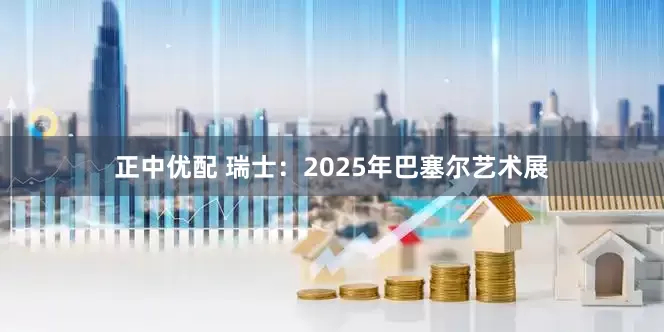 正中优配 瑞士：2025年巴塞尔艺术展