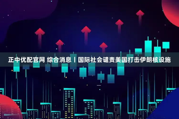 正中优配官网 综合消息丨国际社会谴责美国打击伊朗核设施