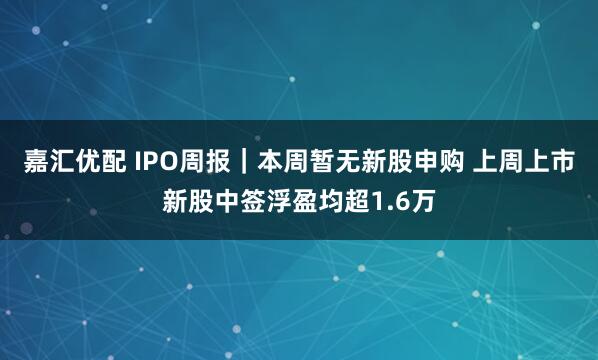 嘉汇优配 IPO周报｜本周暂无新股申购 上周上市新股中签浮盈均超1.6万