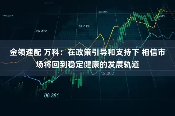 金领速配 万科：在政策引导和支持下 相信市场将回到稳定健康的发展轨道