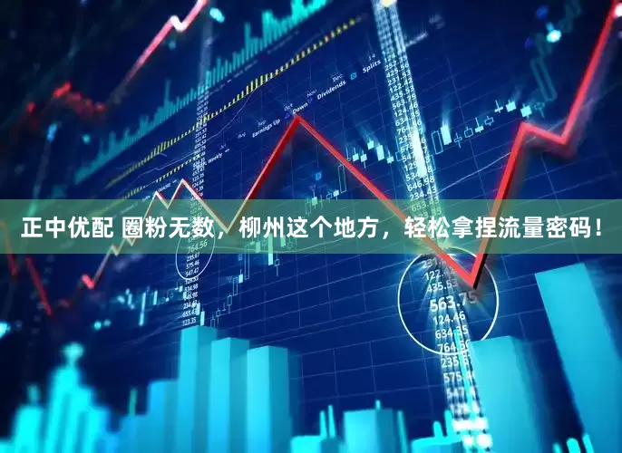 正中优配 圈粉无数，柳州这个地方，轻松拿捏流量密码！