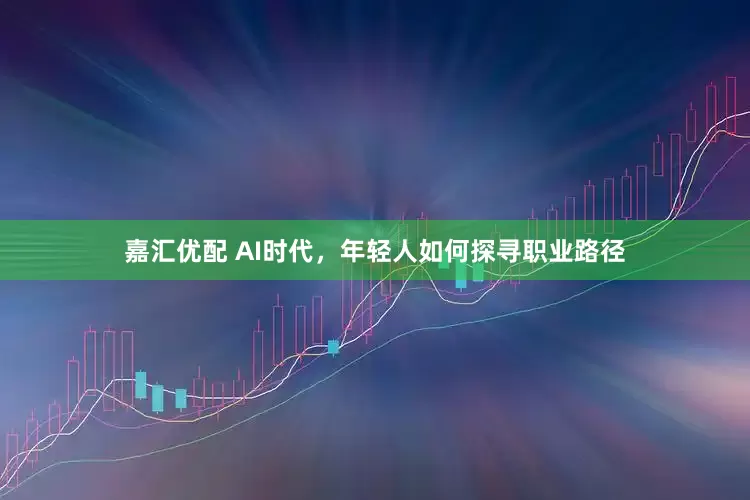 嘉汇优配 AI时代，年轻人如何探寻职业路径