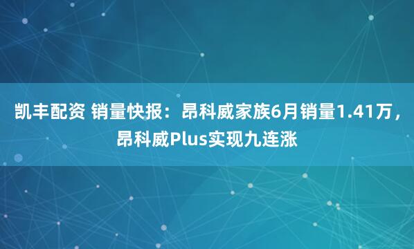 凯丰配资 销量快报：昂科威家族6月销量1.41万，昂科威Plus实现九连涨