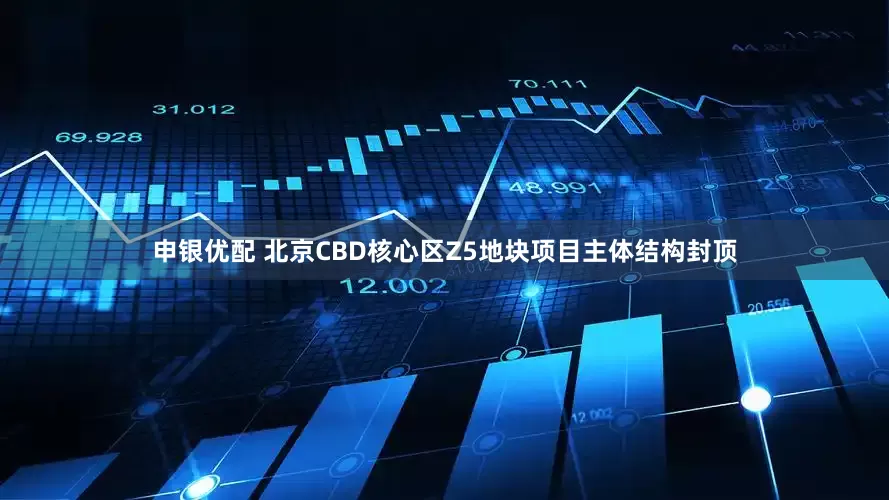 申银优配 北京CBD核心区Z5地块项目主体结构封顶