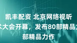 凯丰配资 北京网络视听艺术大会开幕，发布80部精品力作