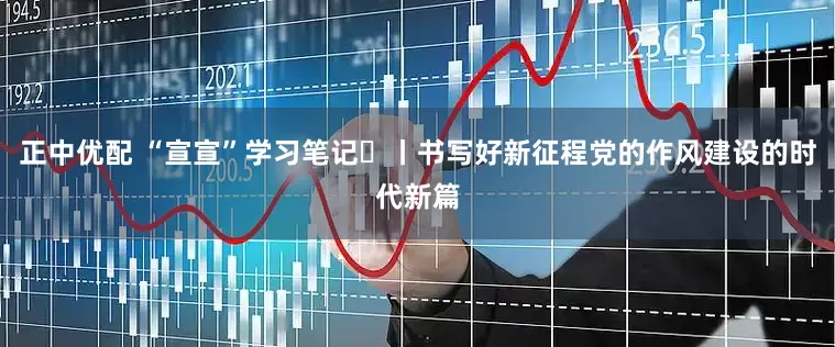 正中优配 “宣宣”学习笔记㊲丨书写好新征程党的作风建设的时代新篇