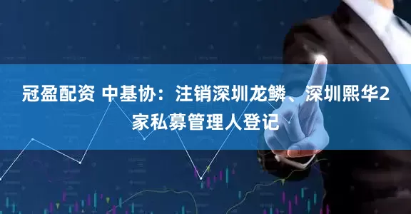 冠盈配资 中基协：注销深圳龙鳞、深圳熙华2家私募管理人登记