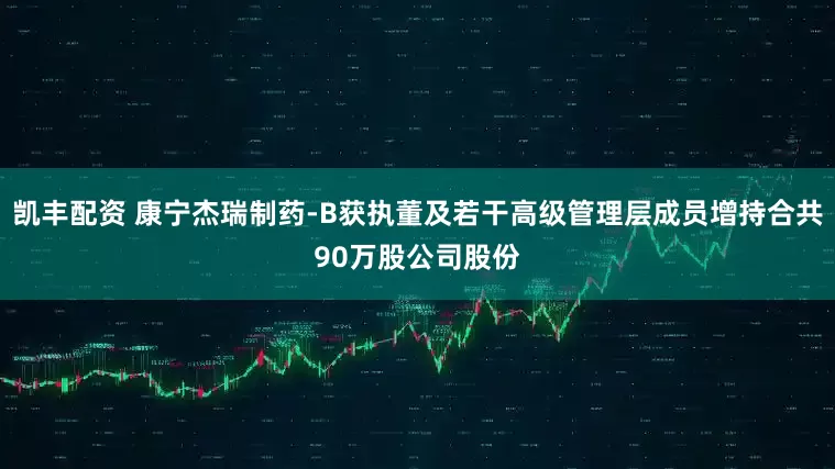 凯丰配资 康宁杰瑞制药-B获执董及若干高级管理层成员增持合共90万股公司股份
