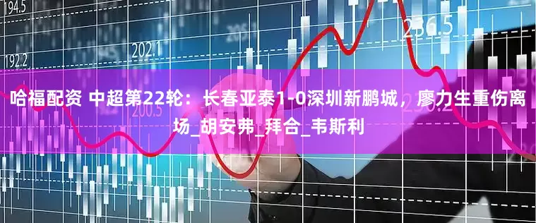 哈福配资 中超第22轮：长春亚泰1-0深圳新鹏城，廖力生重伤离场_胡安弗_拜合_韦斯利