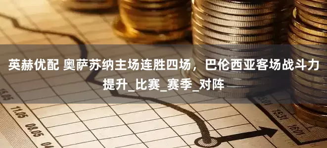 英赫优配 奥萨苏纳主场连胜四场，巴伦西亚客场战斗力提升_比赛_赛季_对阵
