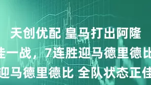 天创优配 皇马打出阿隆索时代最佳一战，7连胜迎马德里德比 全队状态正佳