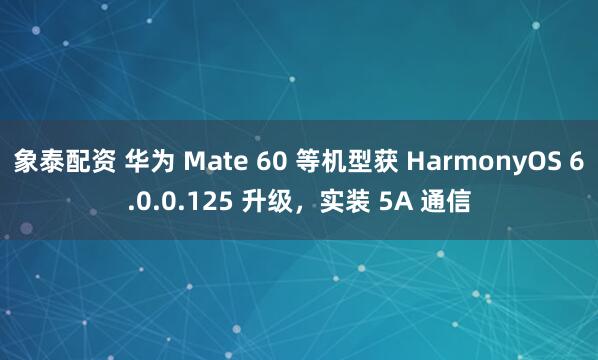 象泰配资 华为 Mate 60 等机型获 HarmonyOS 6.0.0.125 升级，实装 5A 通信