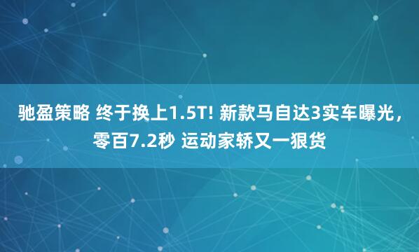 驰盈策略 终于换上1.5T! 新款马自达3实车曝光，零百7.2秒 运动家轿又一狠货