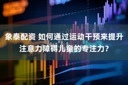 象泰配资 如何通过运动干预来提升注意力障碍儿童的专注力？